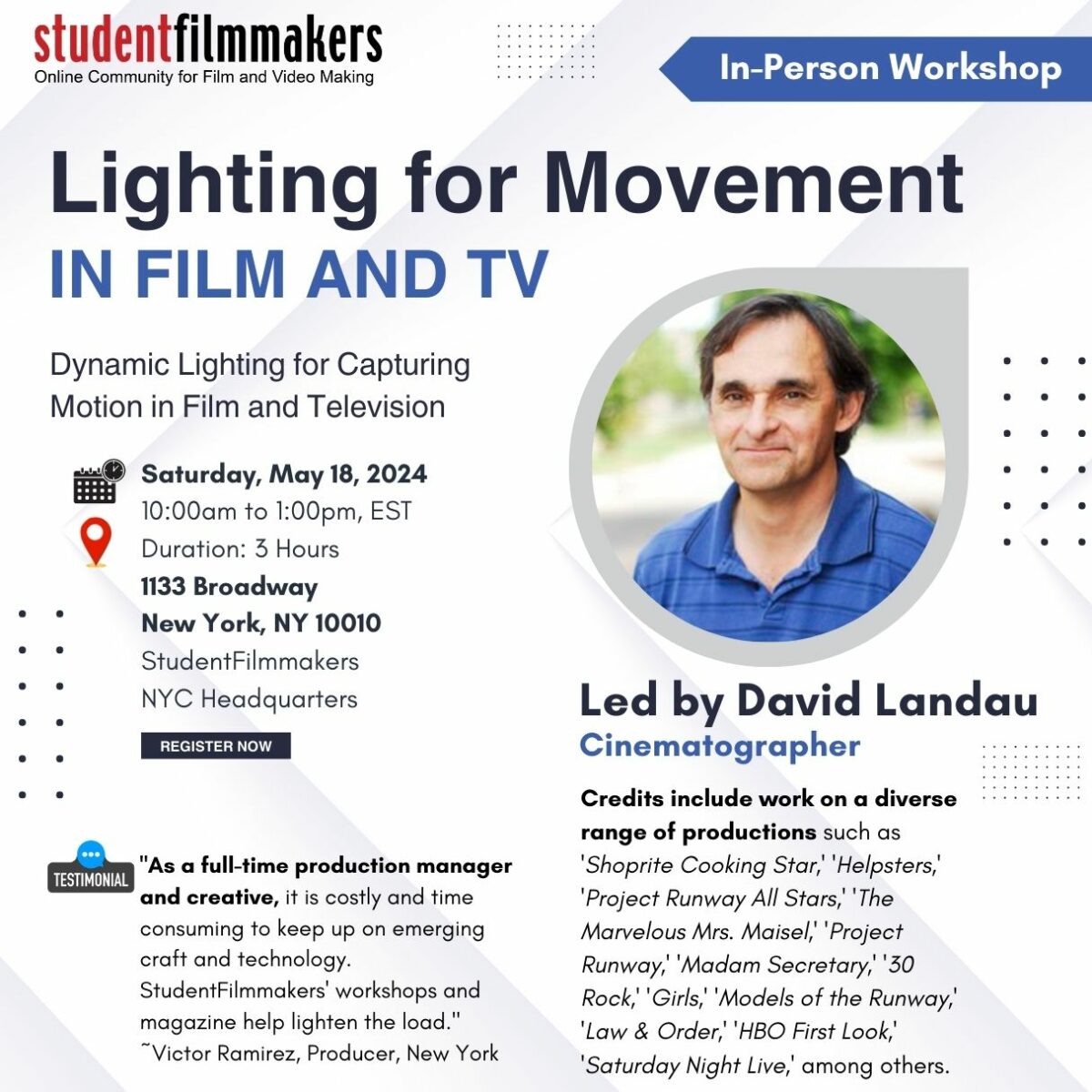 StudentFilmmakers.com In-Person Workshop - Lighting for Movement in Film and TV: Dynamic Lighting for Capturing Motion in Film and Television Led by David Landau Date: Saturday, May 18, 2024 Time: 10am to 1pm Duration: 3 hours. Location: 1133 Broadway, New York, NY 10010